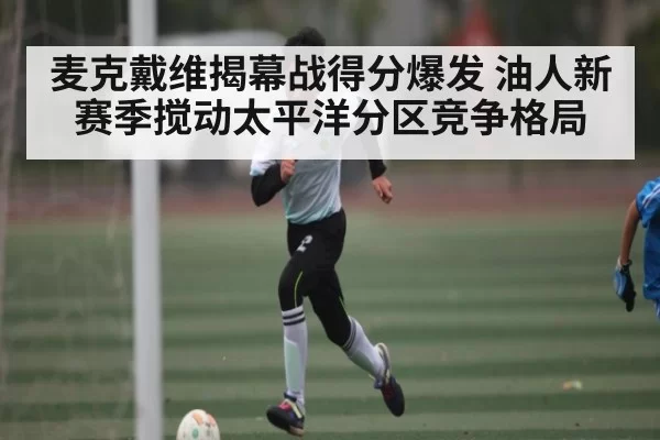 麦克戴维揭幕战得分爆发 油人新赛季搅动太平洋分区竞争格局